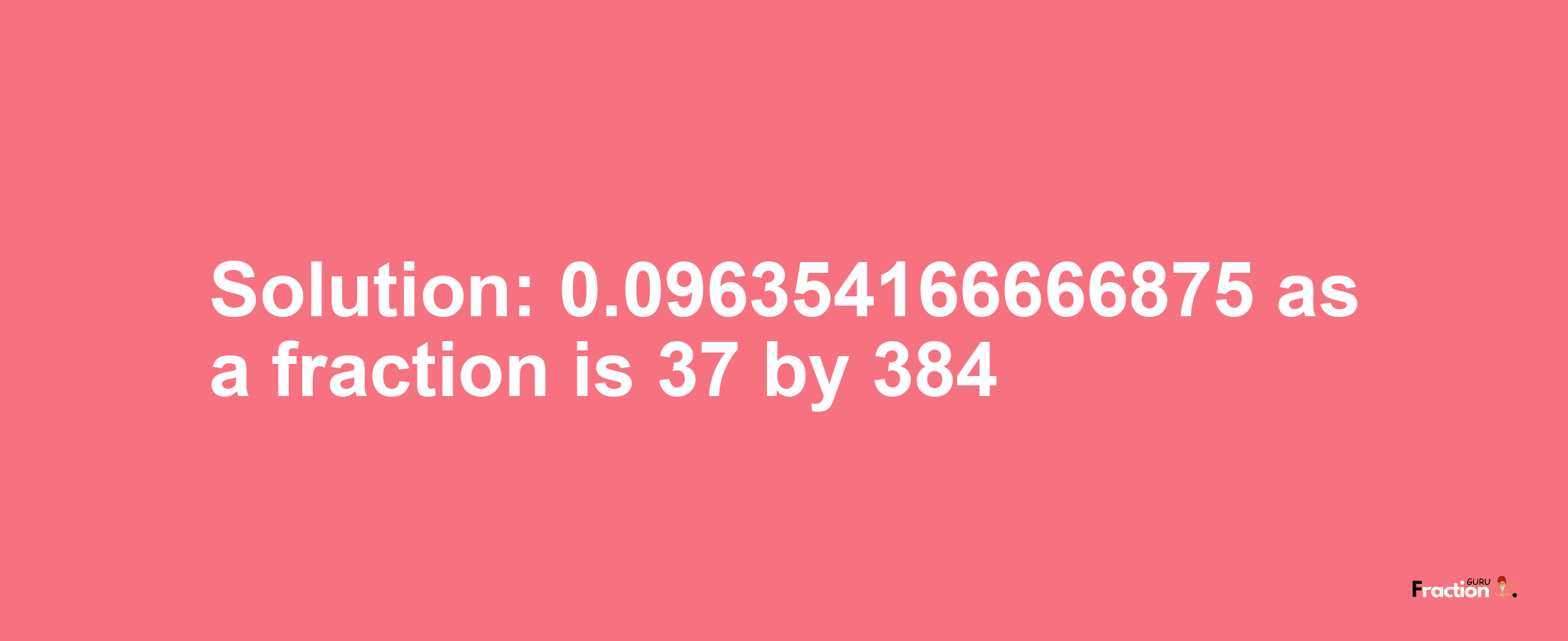 Solution:0.096354166666875 as a fraction is 37/384